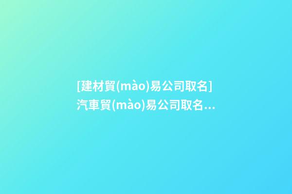 [建材貿(mào)易公司取名]汽車貿(mào)易公司取名聚財寓意好